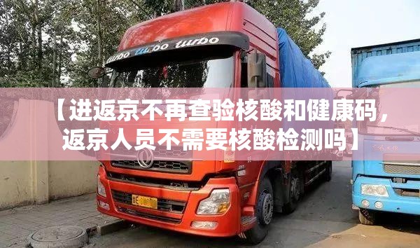 【进返京不再查验核酸和健康码，返京人员不需要核酸检测吗】