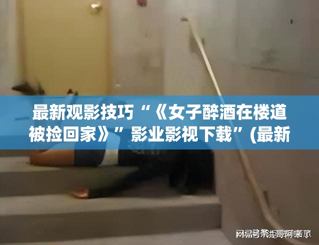 最新观影技巧“《女子醉酒在楼道被捡回家》”影业影视下载”(最新电影教程)