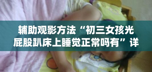 辅助观影方法“初三女孩光屁股趴床上睡觉正常吗有”详细影业教学(在线2026全新上线)