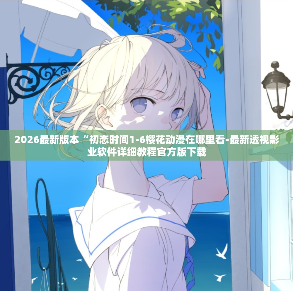 2026最新版本“初恋时间1-6樱花动漫在哪里看-最新透视影业软件详细教程官方版下载