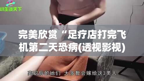完美欣赏“足疗店打完飞机第二天恐病(透视影视)最新影业详细教程