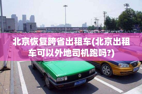 北京恢复跨省出租车(北京出租车可以外地司机跑吗?)