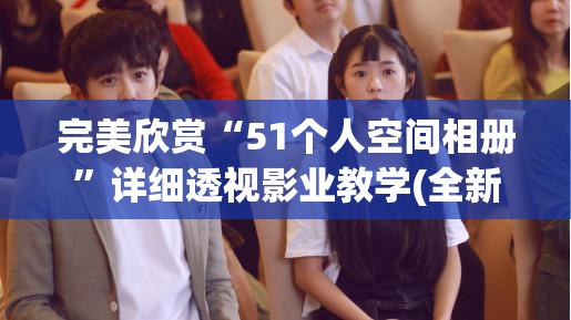 完美欣赏“51个人空间相册”详细透视影业教学(全新上线)