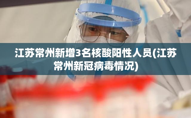 江苏常州新增3名核酸阳性人员(江苏常州新冠病毒情况)