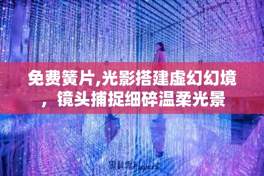 免费簧片,光影搭建虚幻幻境，镜头捕捉细碎温柔光景