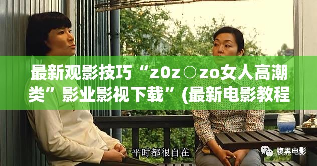 最新观影技巧“z0z○zo女人高潮类”影业影视下载”(最新电影教程)