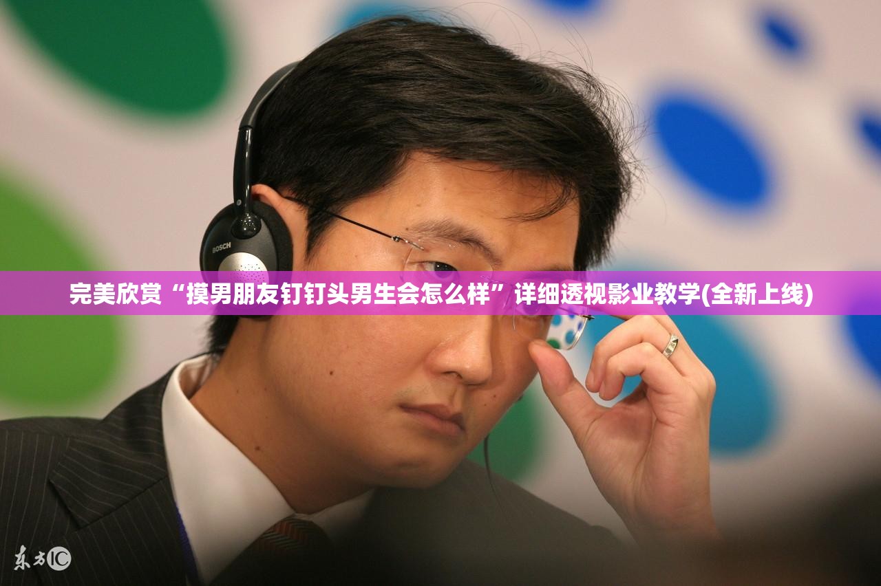 完美欣赏“摸男朋友钉钉头男生会怎么样”详细透视影业教学(全新上线) 完美欣赏“摸男朋友钉钉头男生会怎么样”详细透视影业教学(全新上线)