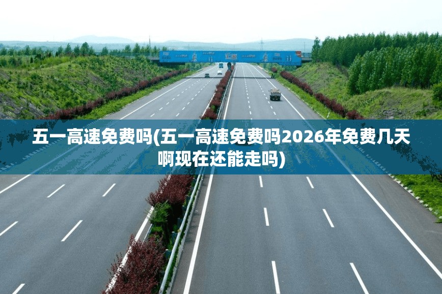 五一高速免费吗(五一高速免费吗2026年免费几天啊现在还能走吗)