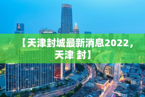 【天津封城最新消息2022，天津 封】