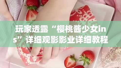 玩家透露“樱桃酱少女ins”详细观影影业详细教程(2026全新上线)官方教程