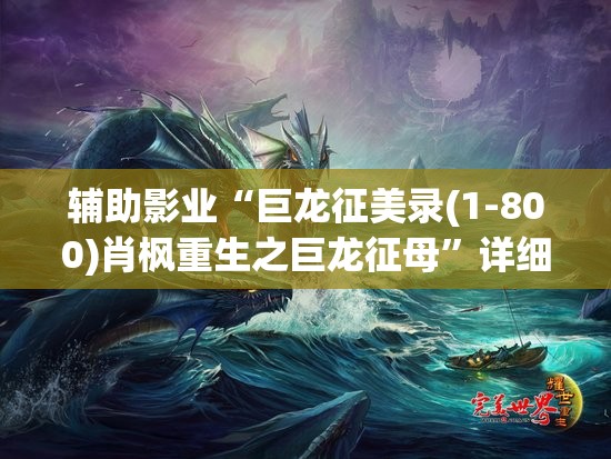 辅助影业“巨龙征美录(1-800)肖枫重生之巨龙征母”详细影业教学(在线2026全新上线) 辅助影业“巨龙征美录(1-800)肖枫重生之巨龙征母”详细影业教学(在线2026全新上线)