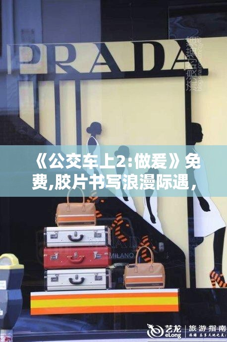 《公交车上2:做爰》免费,胶片书写浪漫际遇，光影消解心底浮躁焦虑