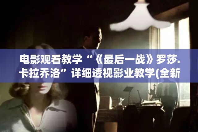 电影观看教学“《最后一战》罗莎.卡拉乔洛”详细透视影业教学(全新上线)