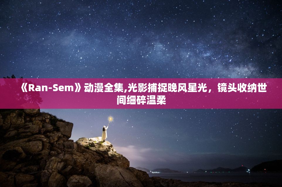 《Ran-Sem》动漫全集,光影捕捉晚风星光，镜头收纳世间细碎温柔