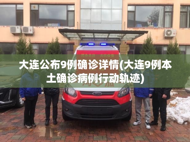 大连公布9例确诊详情(大连9例本土确诊病例行动轨迹)
