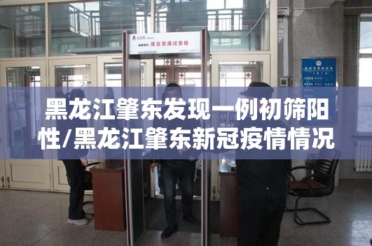 黑龙江肇东发现一例初筛阳性/黑龙江肇东新冠疫情情况