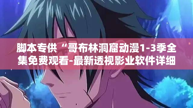 脚本专供“哥布林洞窟动漫1-3季全集免费观看-最新透视影业软件详细教程官方版下载