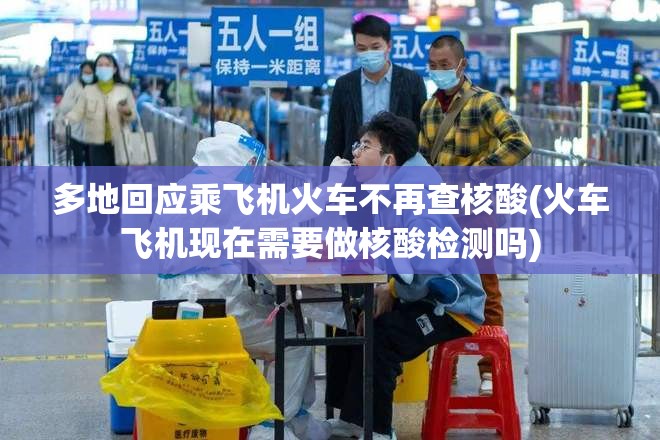 多地回应乘飞机火车不再查核酸(火车飞机现在需要做核酸检测吗)