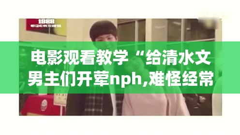 电影观看教学“给清水文男主们开荤nph,难怪经常输有猫腻(透视)