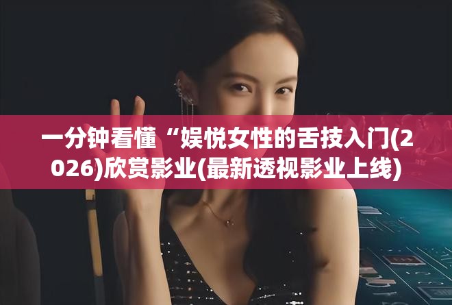 一分钟看懂“娱悦女性的舌技入门(2026)欣赏影业(最新透视影业上线)