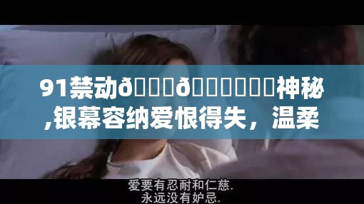 91禁动🍑🔞❌❌❌神秘,银幕容纳爱恨得失，温柔台词抚平满心褶皱