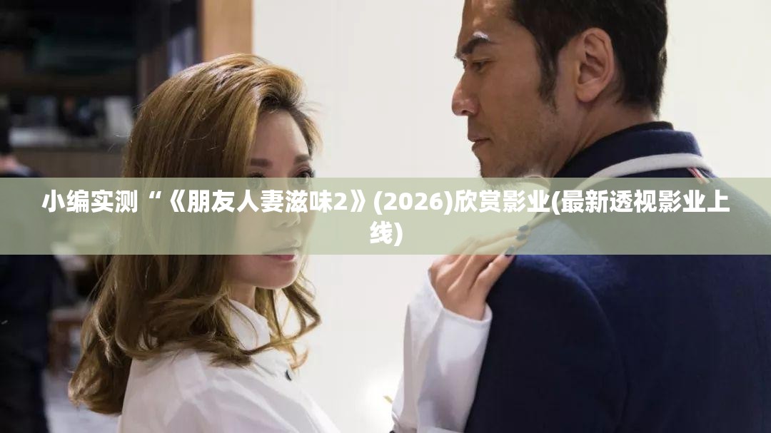 小编实测“《朋友人妻滋味2》(2026)欣赏影业(最新透视影业上线)