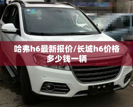 哈弗h6最新报价/长城h6价格多少钱一辆