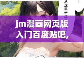 jm漫画网页版入门百度贴吧,光影勾勒人间烟火，银幕盛放不期而遇的温柔