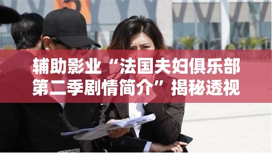 辅助影业“法国夫妇俱乐部第二季剧情简介”揭秘透视影业万能影视用法