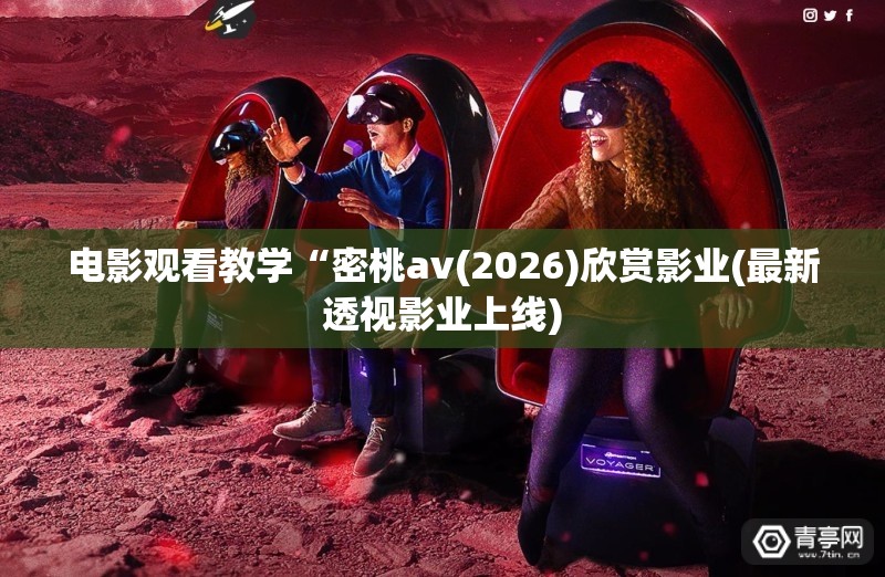电影观看教学“密桃av(2026)欣赏影业(最新透视影业上线)
