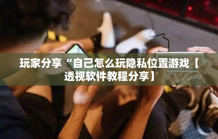 玩家分享“自己怎么玩隐私位置游戏【透视软件教程分享】