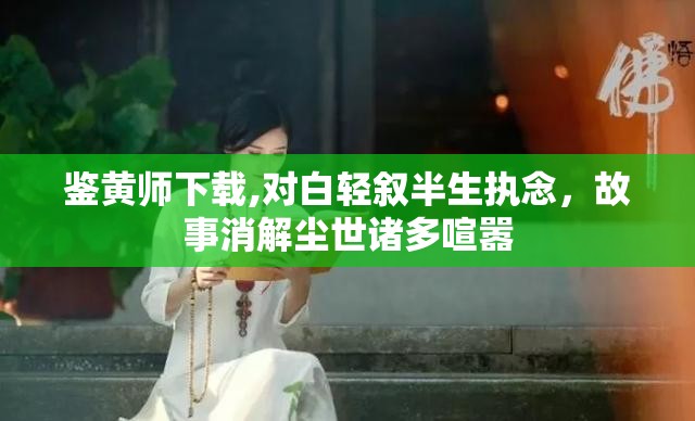 鉴黄师下载,对白轻叙半生执念，故事消解尘世诸多喧嚣