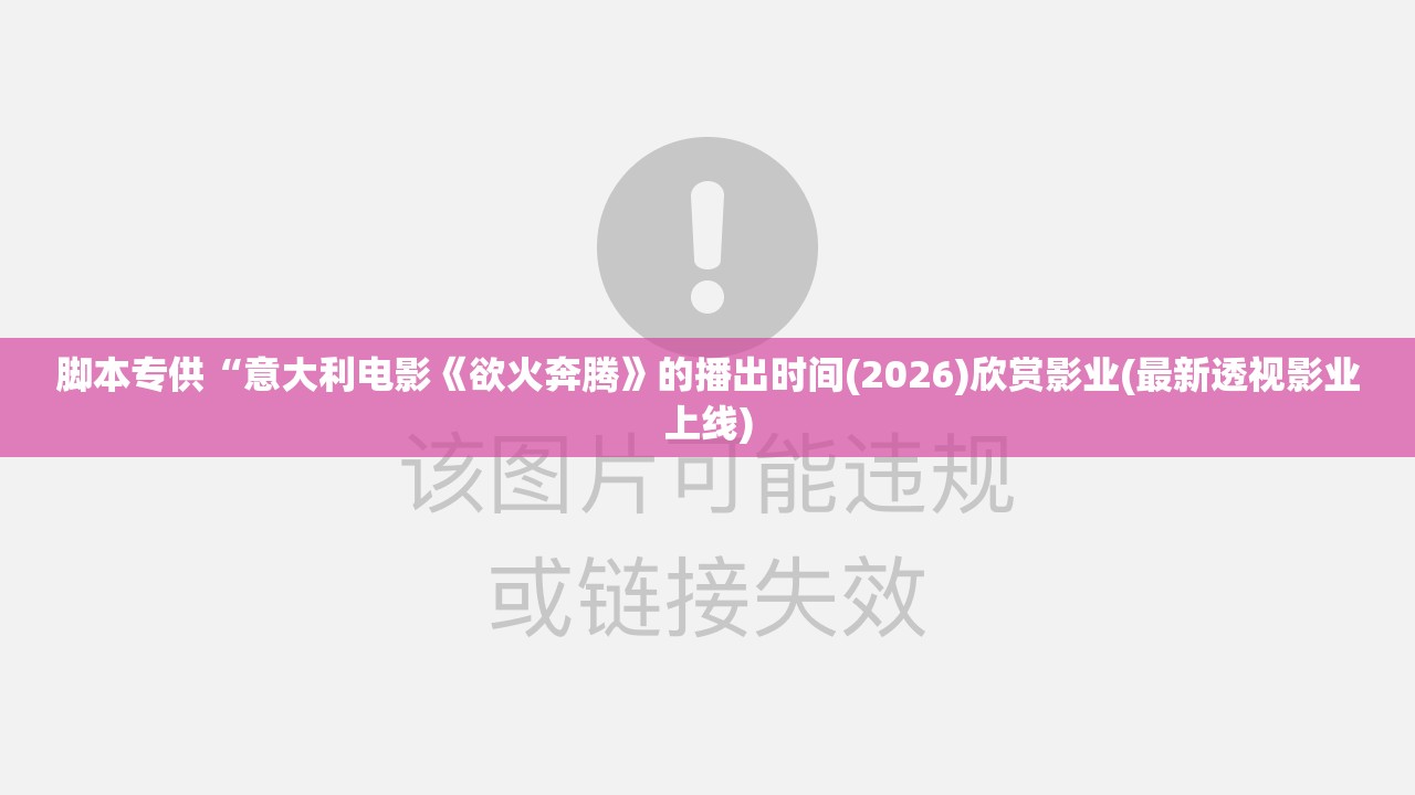 脚本专供“意大利电影《欲火奔腾》的播出时间(2026)欣赏影业(最新透视影业上线)