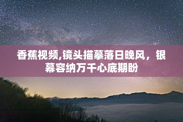香蕉视频,镜头描摹落日晚风，银幕容纳万千心底期盼