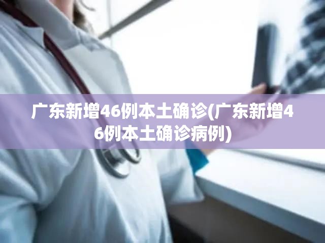 广东新增46例本土确诊(广东新增46例本土确诊病例)