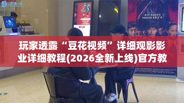 玩家透露“豆花视频”详细观影影业详细教程(2026全新上线)官方教程