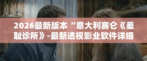 2026最新版本“意大利赛仑《羞耻诊所》-最新透视影业软件详细教程官方版下载