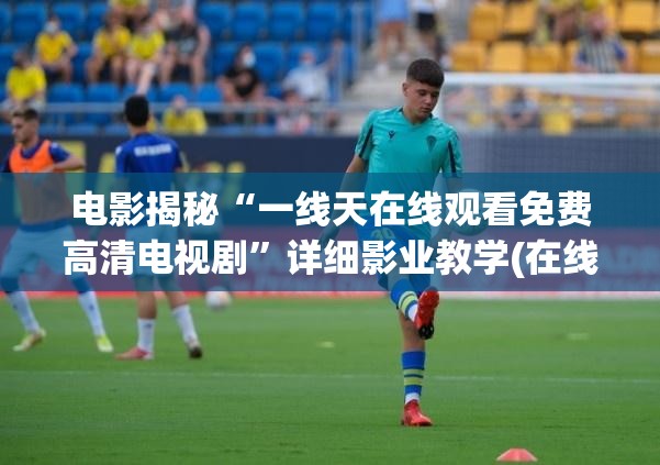 电影揭秘“一线天在线观看免费高清电视剧”详细影业教学(在线2026全新上线)