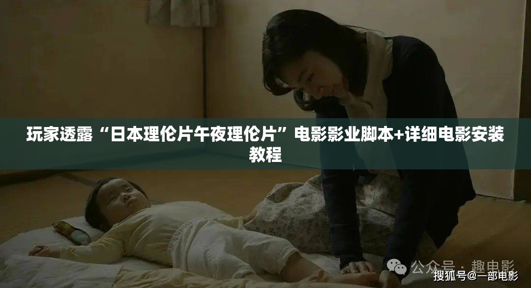 玩家透露“日本理伦片午夜理伦片”电影影业脚本+详细电影安装教程