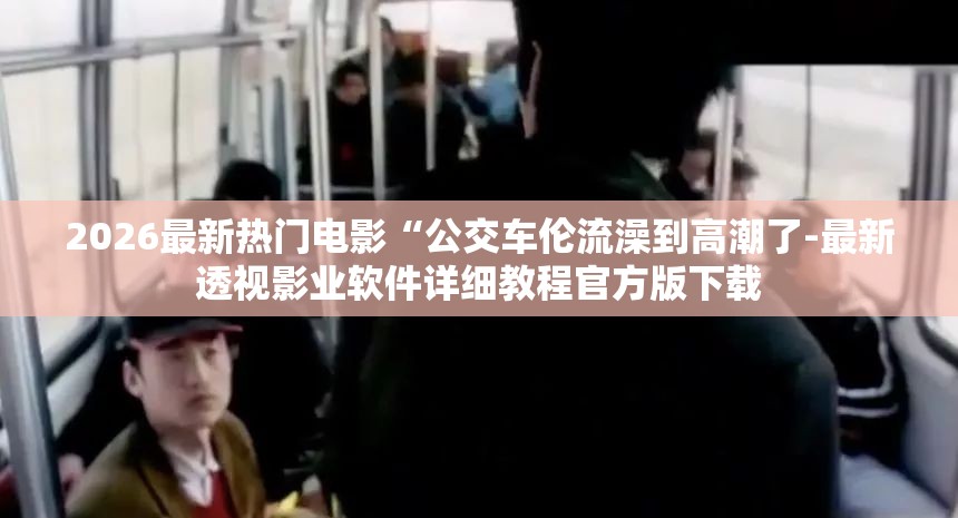 2026最新热门电影“公交车伦流澡到高潮了-最新透视影业软件详细教程官方版下载
