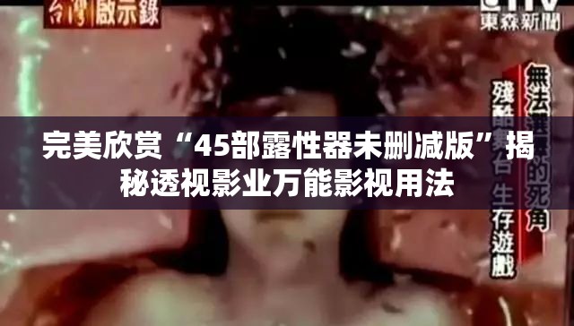 完美欣赏“45部露性器未删减版”揭秘透视影业万能影视用法