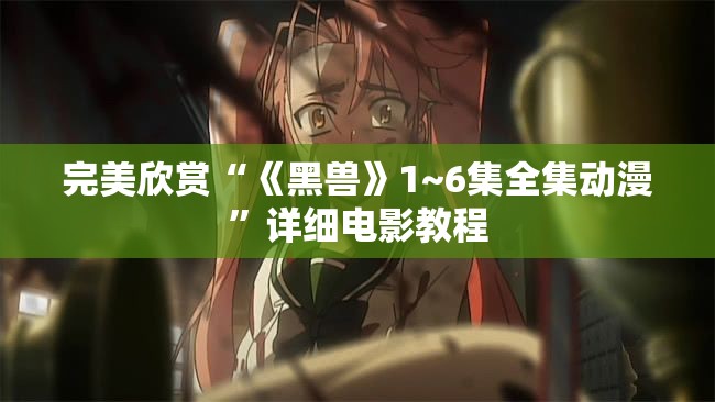 完美欣赏“《黑兽》1~6集全集动漫”详细电影教程