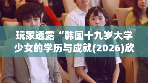 玩家透露“韩国十九岁大学少女的学历与成就(2026)欣赏影业(最新透视影业上线)