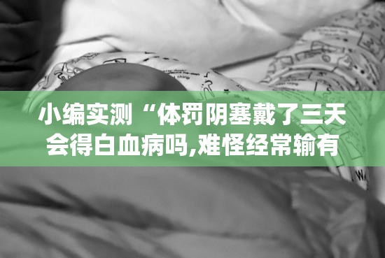 小编实测“体罚阴塞戴了三天会得白血病吗,难怪经常输有猫腻(透视)