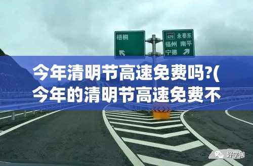 今年清明节高速免费吗?(今年的清明节高速免费不) 今年清明节高速免费吗?(今年的清明节高速免费不)
