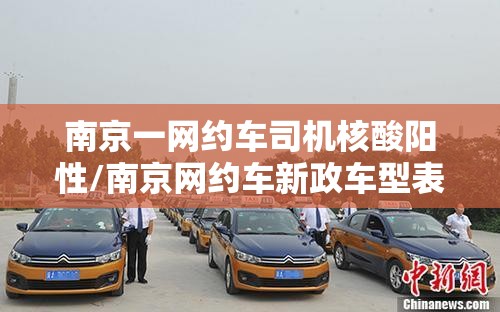 南京一网约车司机核酸阳性/南京网约车新政车型表 南京一网约车司机核酸阳性/南京网约车新政车型表