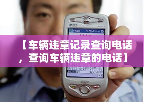 【车辆违章记录查询电话,查询车辆违章的电话】 【车辆违章记录查询电话,查询车辆违章的电话】
