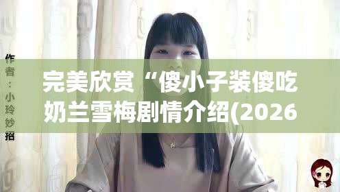 完美欣赏“傻小子装傻吃奶兰雪梅剧情介绍(2026)欣赏影业(最新透视影业上线)
