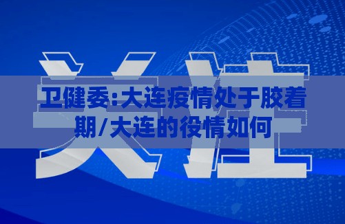 卫健委:大连疫情处于胶着期/大连的役情如何
