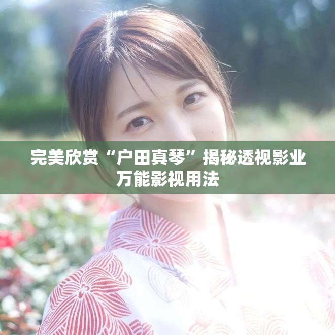 完美欣赏“户田真琴”揭秘透视影业万能影视用法